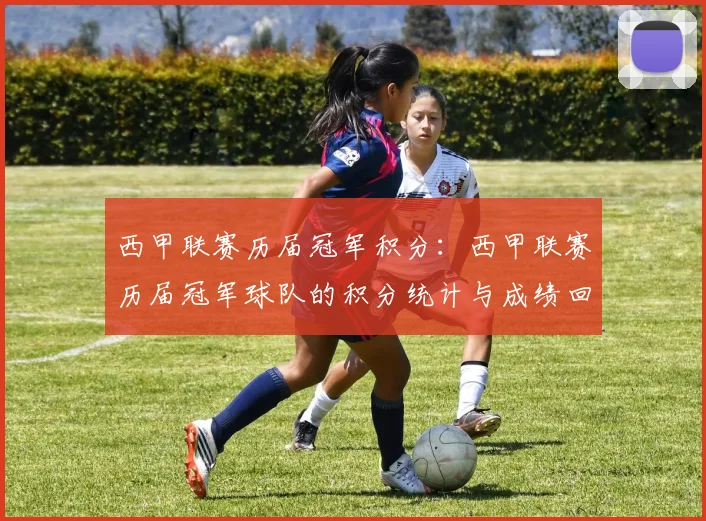 西甲联赛历届冠军积分:西甲联赛历届冠军球队的积分统计与成绩回顾