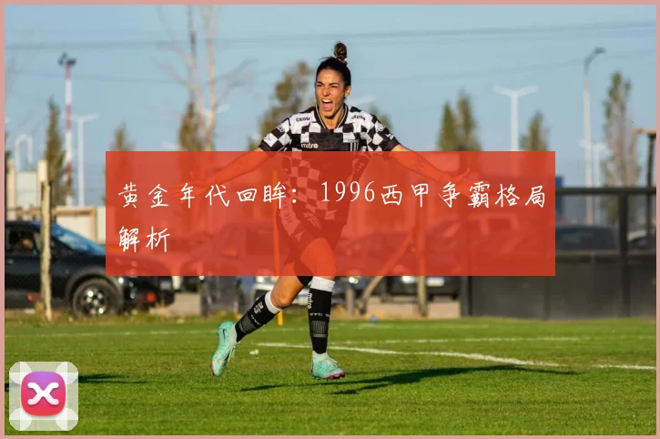 黄金年代回眸：1996西甲争霸格局解析
