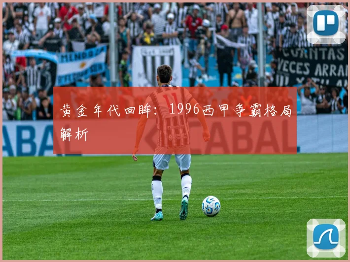 黄金年代回眸：1996西甲争霸格局解析