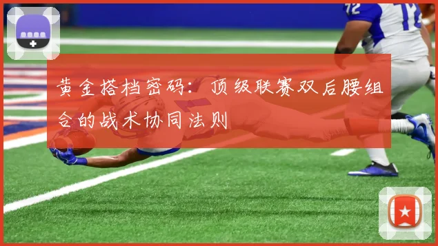黄金搭档密码：顶级联赛双后腰组合的战术协同法则