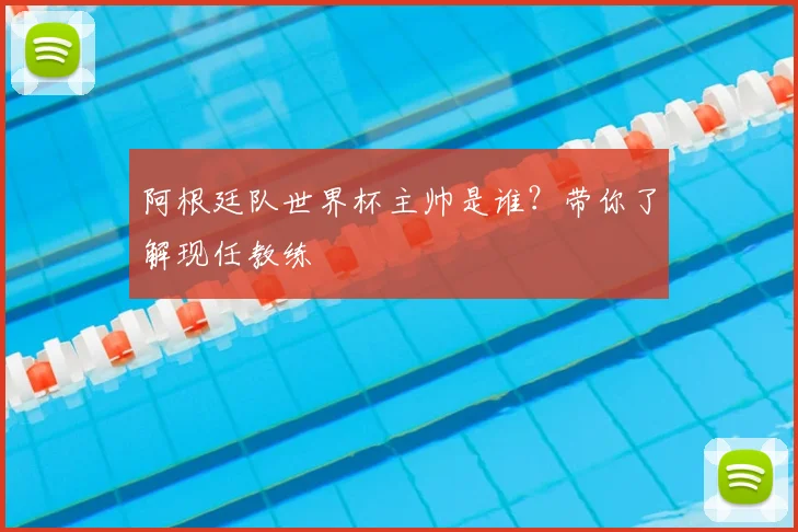 阿根廷队世界杯主帅是谁？带你了解现任教练