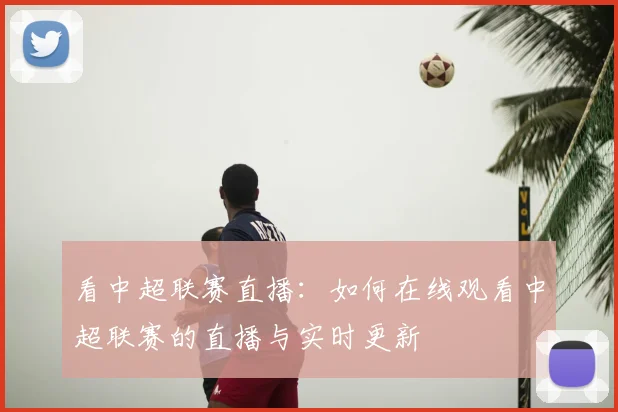 看中超联赛直播:如何在线观看中超联赛的直播与实时更新