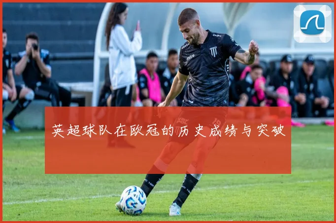 英超球队在欧冠的历史成绩与突破