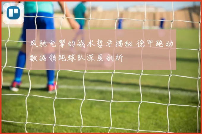 风驰电掣的战术哲学揭秘 德甲跑动数据领跑球队深度剖析
