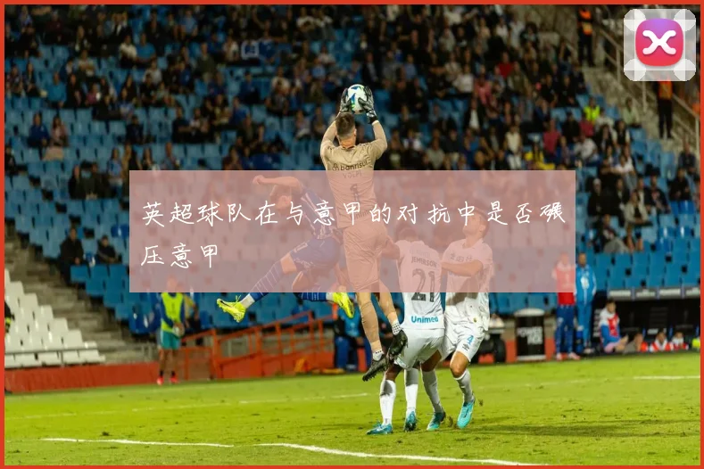 英超球队在与意甲的对抗中是否碾压意甲