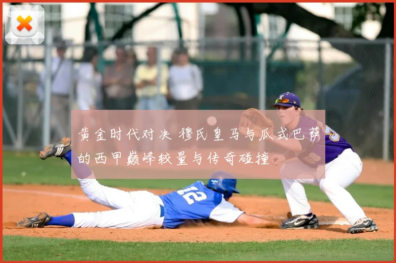 黄金时代对决 穆氏皇马与瓜式巴萨的西甲巅峰较量与传奇碰撞